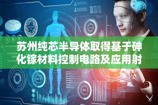 苏州纯芯半导体取得基于砷化镓材料控制电路及应用射频前端芯片专利