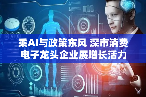 乘AI与政策东风 深市消费电子龙头企业展增长活力