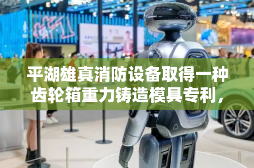 平湖雄真消防设备取得一种齿轮箱重力铸造模具专利，降低底模A与底模B合模时出现错位的状况