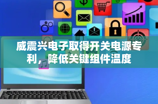 威震兴电子取得开关电源专利，降低关键组件温度