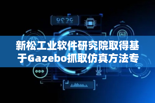 新松工业软件研究院取得基于Gazebo抓取仿真方法专利