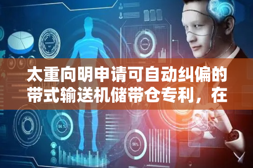 太重向明申请可自动纠偏的带式输送机储带仓专利，在不同载荷状态下实现胶带的稳定纠偏