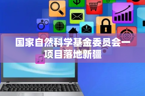 国家自然科学基金委员会一项目落地新疆