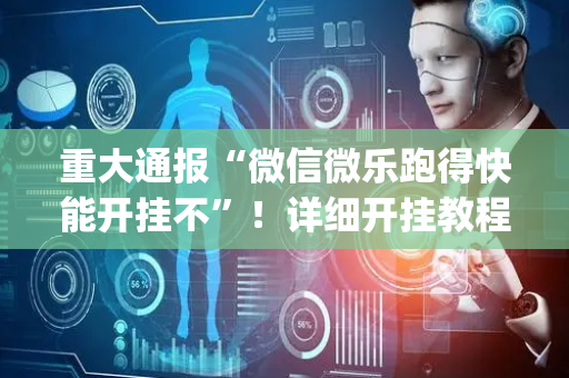 重大通报“微信微乐跑得快能开挂不”！详细开挂教程（确实真的有挂)-抖音