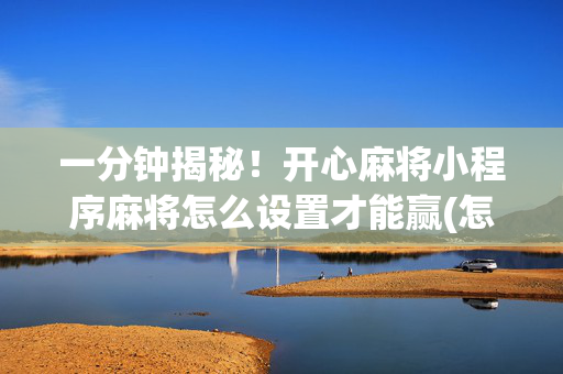 一分钟揭秘！开心麻将小程序麻将怎么设置才能赢(怎么能赢发牌规律)
