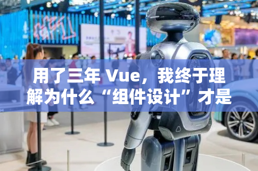 用了三年 Vue，我终于理解为什么“组件设计”才是重灾区