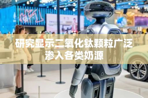 研究显示二氧化钛颗粒广泛渗入各类奶源
