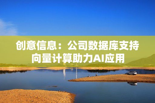 创意信息：公司数据库支持向量计算助力AI应用