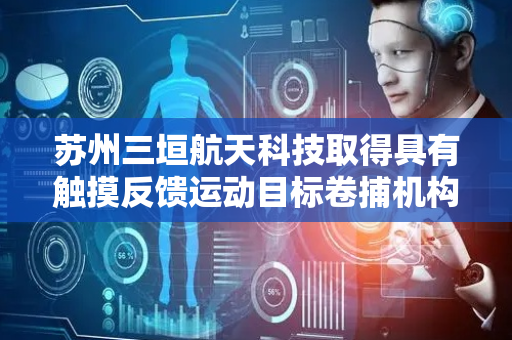 苏州三垣航天科技取得具有触摸反馈运动目标卷捕机构及操控方法专利