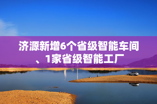 济源新增6个省级智能车间、1家省级智能工厂