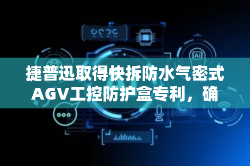 捷普迅取得快拆防水气密式AGV工控防护盒专利，确保内部设备的运行环境