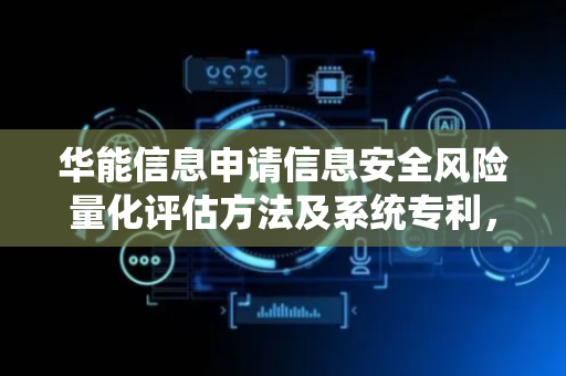 华能信息申请信息安全风险量化评估方法及系统专利，保证信息安全风险量化评估的精准性和全面性