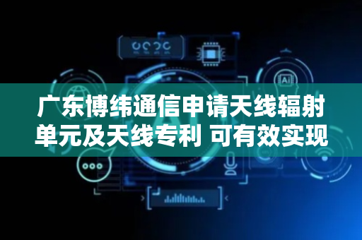 广东博纬通信申请天线辐射单元及天线专利 可有效实现波束展宽和收窄