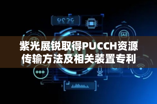 紫光展锐取得PUCCH资源传输方法及相关装置专利