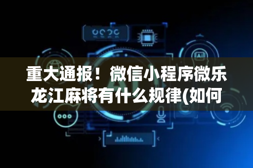 重大通报！微信小程序微乐龙江麻将有什么规律(如何来好牌)