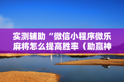 实测辅助“微信小程序微乐麻将怎么提高胜率（助赢神器通用版）