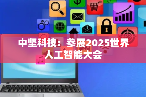 中坚科技：参展2025世界人工智能大会