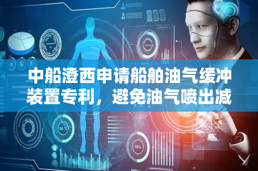 中船澄西申请船舶油气缓冲装置专利，避免油气喷出减少船舶和环境的污染