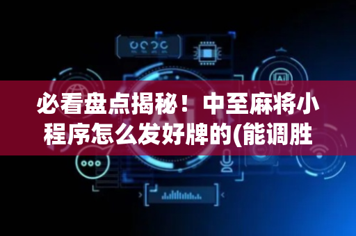 必看盘点揭秘！中至麻将小程序怎么发好牌的(能调胜率吗)