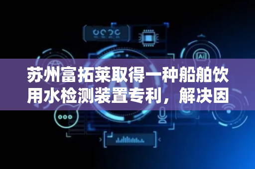 苏州富拓莱取得一种船舶饮用水检测装置专利，解决因悬浮物或沉淀物而干扰水质检测的技术问题