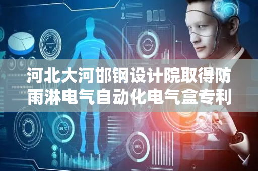 河北大河邯钢设计院取得防雨淋电气自动化电气盒专利，属于电气自动化技术领域