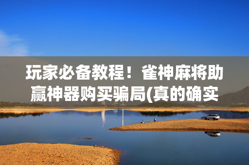 玩家必备教程！雀神麻将助赢神器购买骗局(真的确实是有挂)