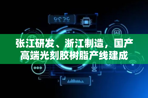 张江研发、浙江制造，国产高端光刻胶树脂产线建成