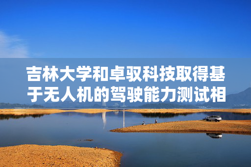 吉林大学和卓驭科技取得基于无人机的驾驶能力测试相关专利
