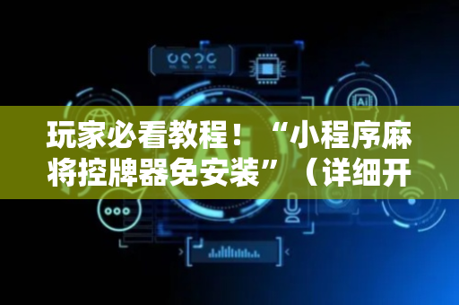 玩家必看教程！“小程序麻将控牌器免安装”（详细开挂教程）-哔哩哔哩