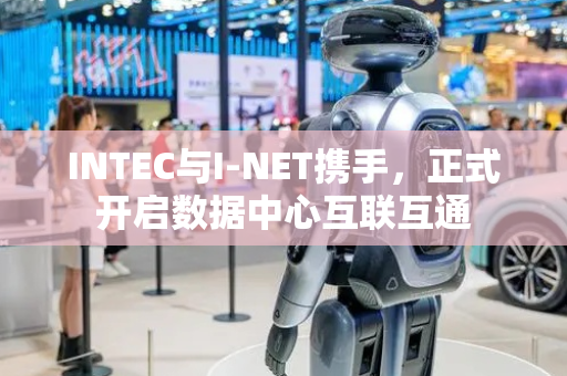 INTEC与I-NET携手，正式开启数据中心互联互通