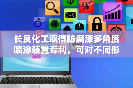 长良化工取得防腐漆多角度喷涂装置专利，可对不同形状的零件进行多角度喷涂