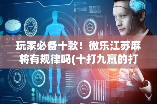 玩家必备十款！微乐江苏麻将有规律吗(十打九赢的打法)