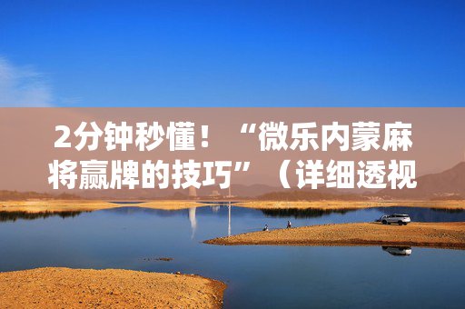 2分钟秒懂！“微乐内蒙麻将赢牌的技巧”（详细透视教程）-哔哩哔哩