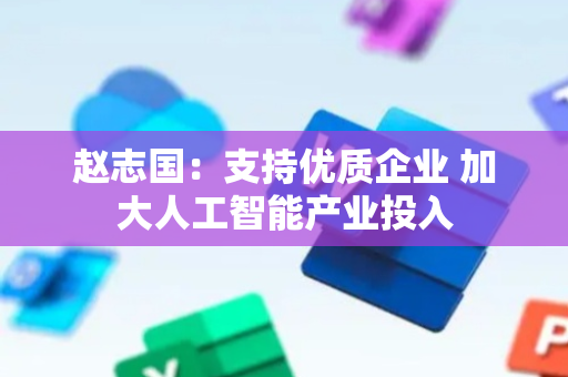 赵志国：支持优质企业 加大人工智能产业投入