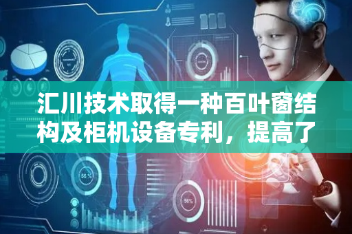 汇川技术取得一种百叶窗结构及柜机设备专利，提高了柜机设备内部的散热效率