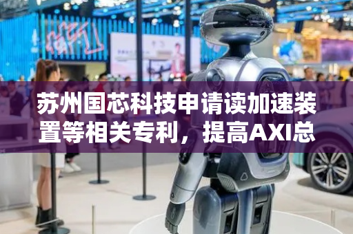 苏州国芯科技申请读加速装置等相关专利，提高AXI总线的读数据带宽