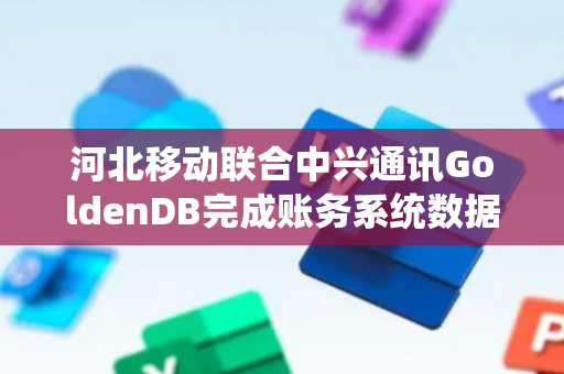 河北移动联合中兴通讯GoldenDB完成账务系统数据库全面国产化替换