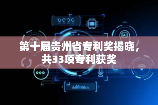 第十届贵州省专利奖揭晓，共33项专利获奖