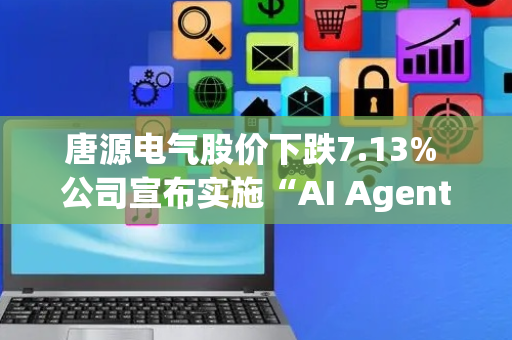 唐源电气股价下跌7.13% 公司宣布实施“AI Agent+”战略