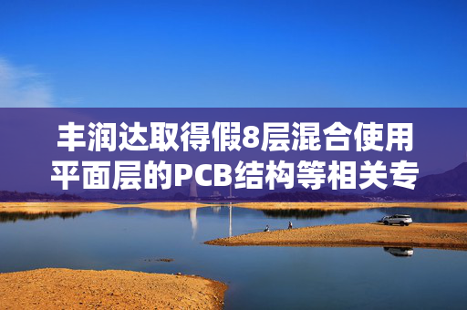 丰润达取得假8层混合使用平面层的PCB结构等相关专利，降低了制造难度和制造成本