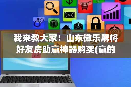 我来教大家！山东微乐麻将好友房助赢神器购买(赢的技巧系统规律)