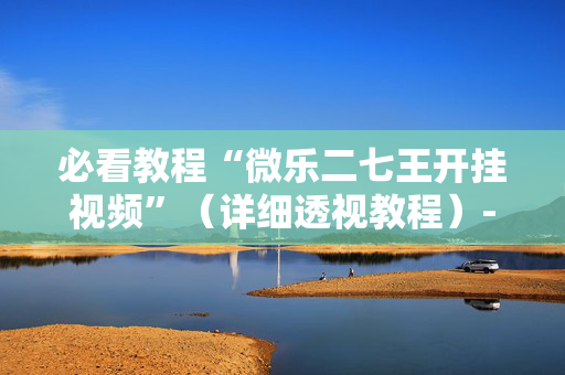 必看教程“微乐二七王开挂视频”（详细透视教程）-哔哩哔哩