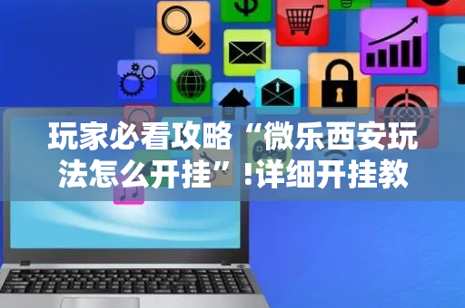 玩家必看攻略“微乐西安玩法怎么开挂”!详细开挂教程-抖音
