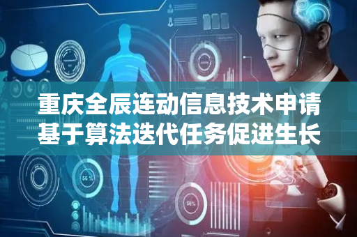 重庆全辰连动信息技术申请基于算法迭代任务促进生长智能系统专利 提高生长促进的效果和效率
