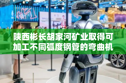 陕西彬长胡家河矿业取得可加工不同弧度钢管的弯曲机专利，实用性更强加工效率更高
