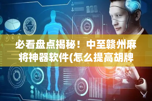 必看盘点揭秘！中至赣州麻将神器软件(怎么提高胡牌率)