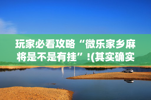 玩家必看攻略“微乐家乡麻将是不是有挂”!(其实确实有挂)-抖音