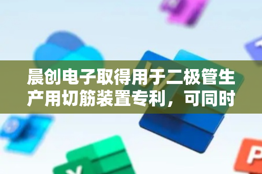 晨创电子取得用于二极管生产用切筋装置专利，可同时对多个二极管进行固定
