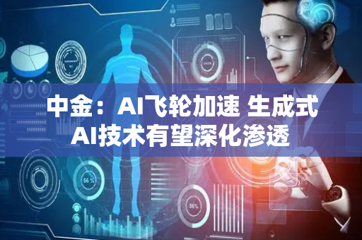 中金：AI飞轮加速 生成式AI技术有望深化渗透