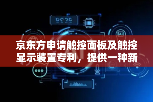 京东方申请触控面板及触控显示装置专利，提供一种新型触控面板及触控显示装置技术方案